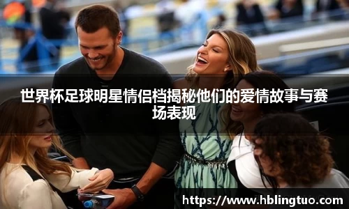 世界杯足球明星情侣档揭秘他们的爱情故事与赛场表现