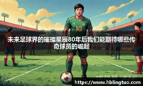 未来足球界的璀璨星辰80年后我们能期待哪些传奇球员的崛起